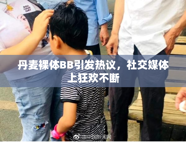 丹麦裸体BB引发热议，社交媒体上狂欢不断