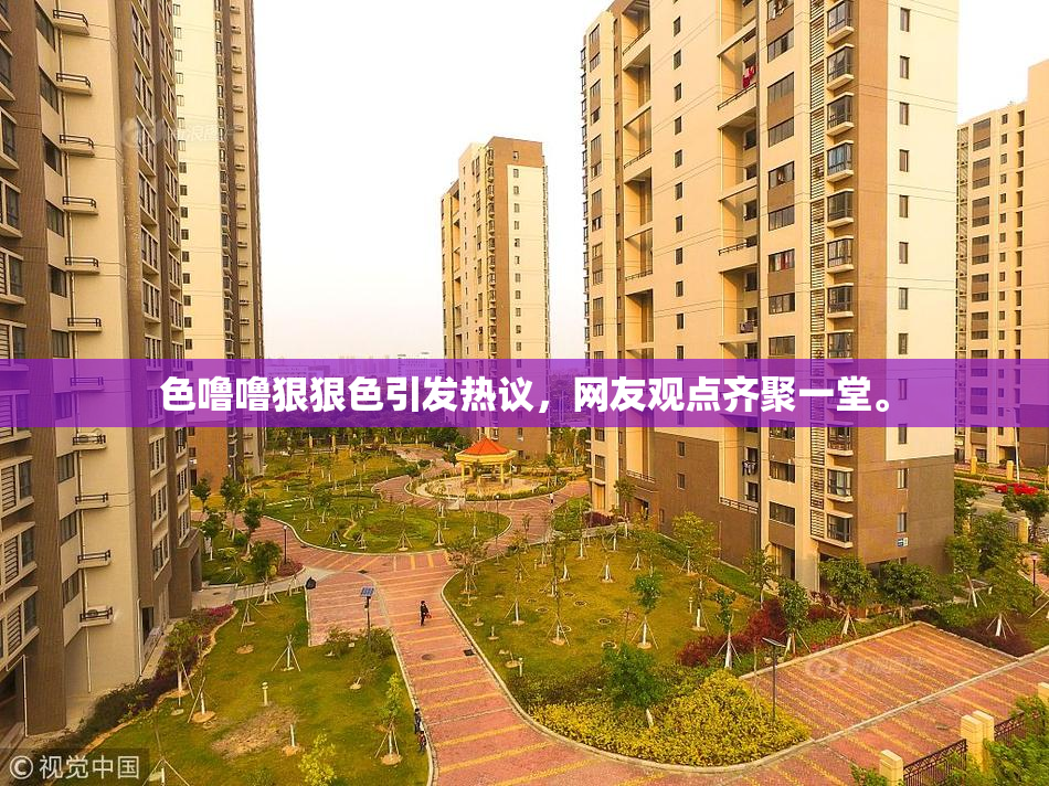 色噜噜狠狠色引发热议，网友观点齐聚一堂。