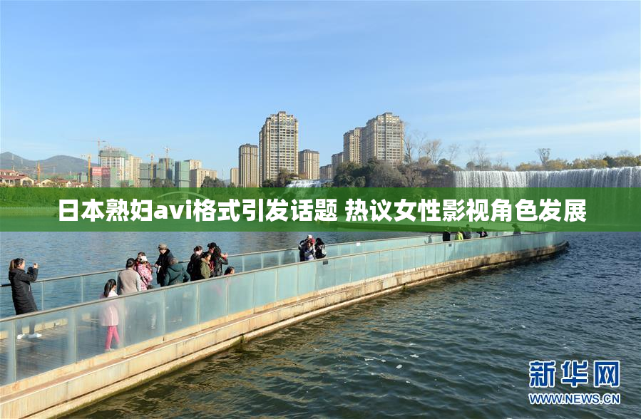 日本熟妇avi格式引发话题 热议女性影视角色发展