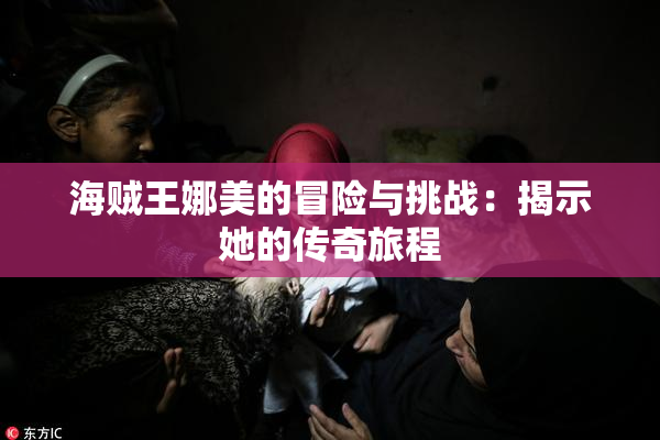 海贼王娜美的冒险与挑战：揭示她的传奇旅程