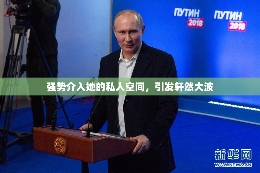 强势介入她的私人空间，引发轩然大波