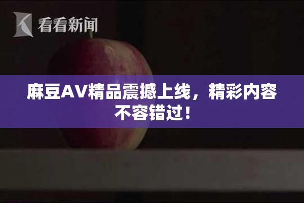 麻豆AV精品震撼上线，精彩内容不容错过！