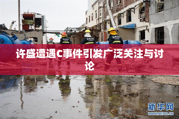 许盛遭遇C事件引发广泛关注与讨论