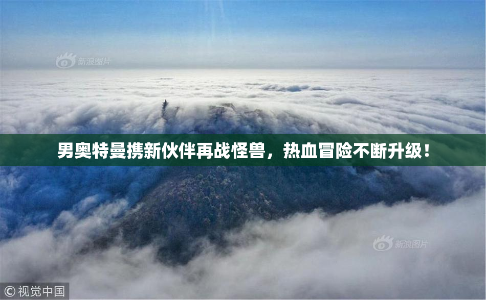 男奥特曼携新伙伴再战怪兽，热血冒险不断升级！