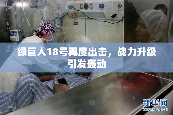 绿巨人18号再度出击，战力升级引发轰动