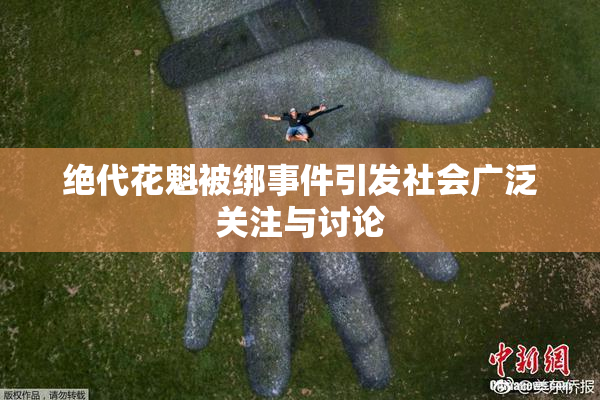 绝代花魁被绑事件引发社会广泛关注与讨论