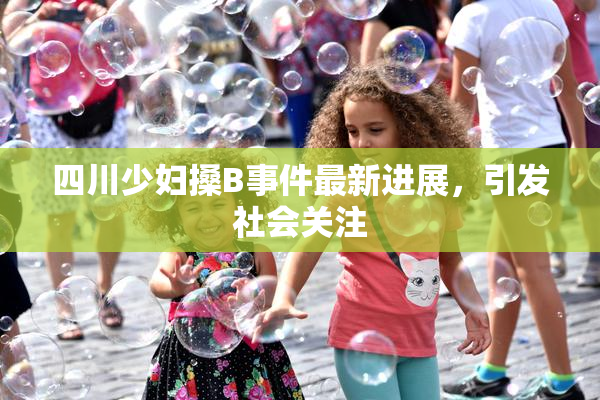 四川少妇搡B事件最新进展，引发社会关注