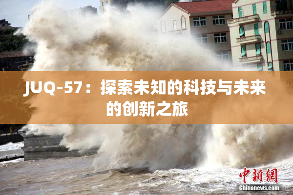 JUQ-57：探索未知的科技与未来的创新之旅