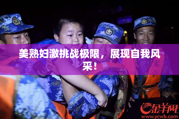 美熟妇激挑战极限，展现自我风采！
