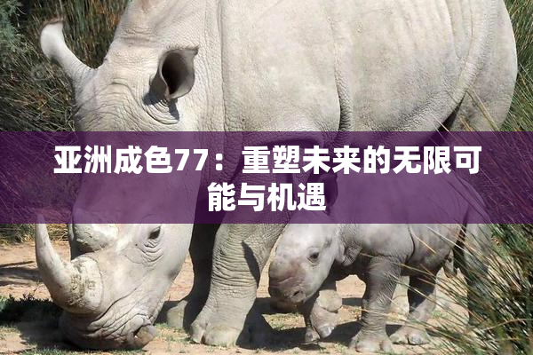 亚洲成色77：重塑未来的无限可能与机遇