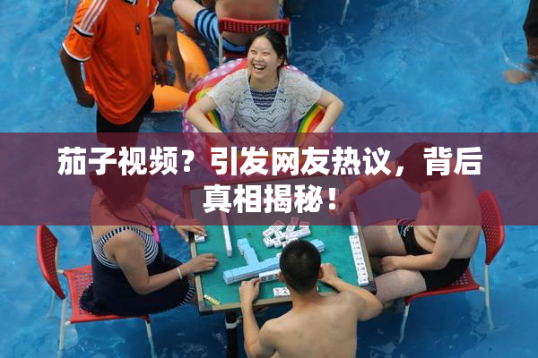 茄子视频？引发网友热议，背后真相揭秘！