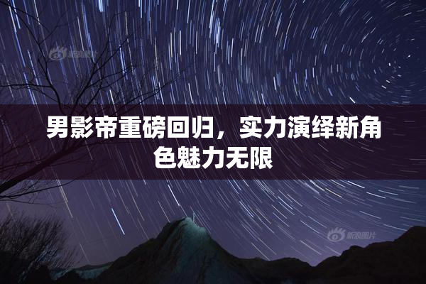 男影帝重磅回归，实力演绎新角色魅力无限