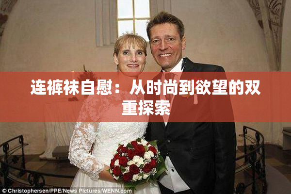 连裤袜自慰：从时尚到欲望的双重探索