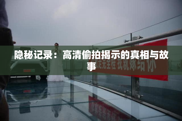 隐秘记录：高清偷拍揭示的真相与故事
