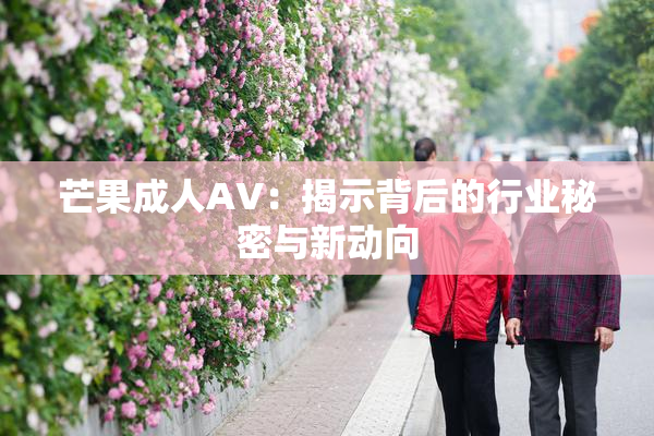 芒果成人AV：揭示背后的行业秘密与新动向