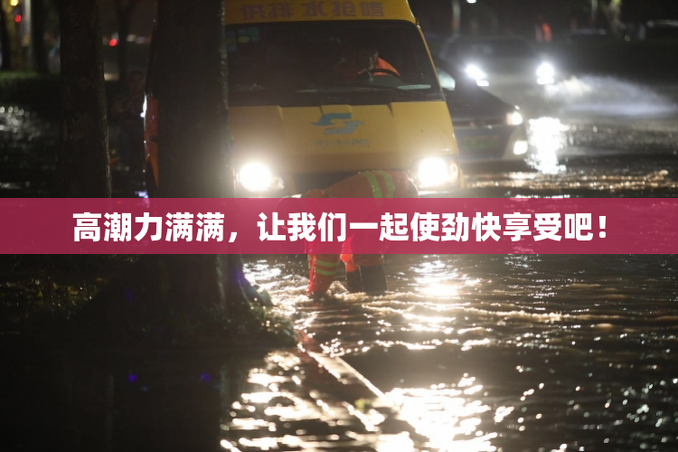 高潮力满满，让我们一起使劲快享受吧！