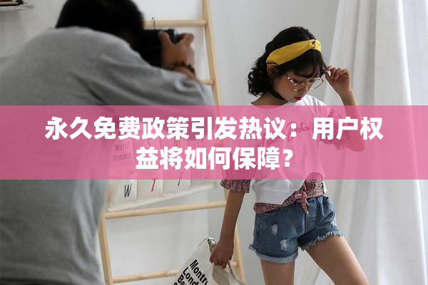永久免费政策引发热议：用户权益将如何保障？