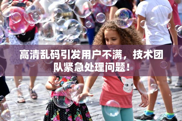 高清乱码引发用户不满，技术团队紧急处理问题！