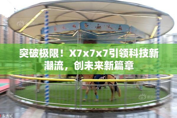 突破极限！X7x7x7引领科技新潮流，创未来新篇章