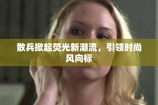 散兵掀起荧光新潮流，引领时尚风向标
