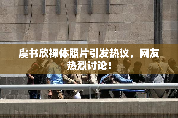 虞书欣裸体照片引发热议，网友热烈讨论！