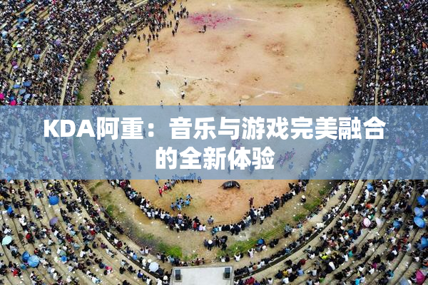 KDA阿重：音乐与游戏完美融合的全新体验