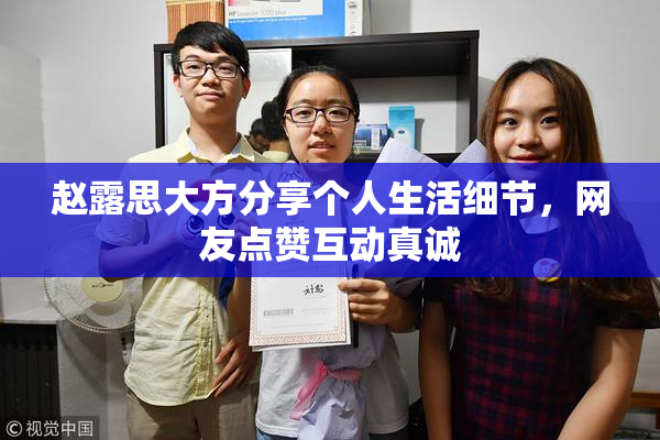 赵露思大方分享个人生活细节，网友点赞互动真诚