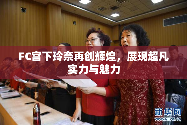 FC宫下玲奈再创辉煌，展现超凡实力与魅力