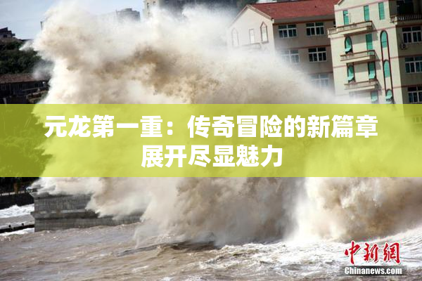 元龙第一重：传奇冒险的新篇章展开尽显魅力
