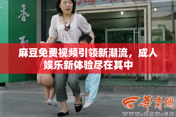 麻豆免费视频引领新潮流，成人娱乐新体验尽在其中
