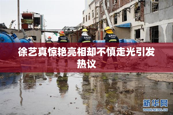 徐艺真惊艳亮相却不慎走光引发热议