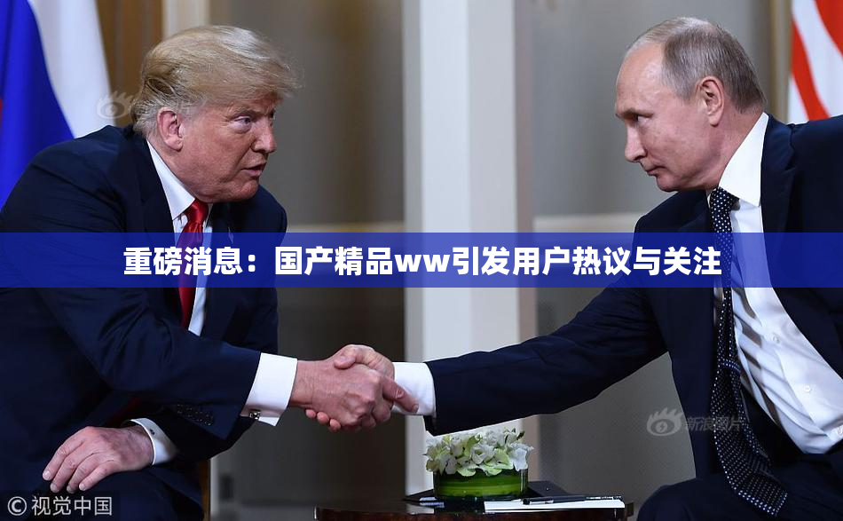 重磅消息：国产精品ww引发用户热议与关注