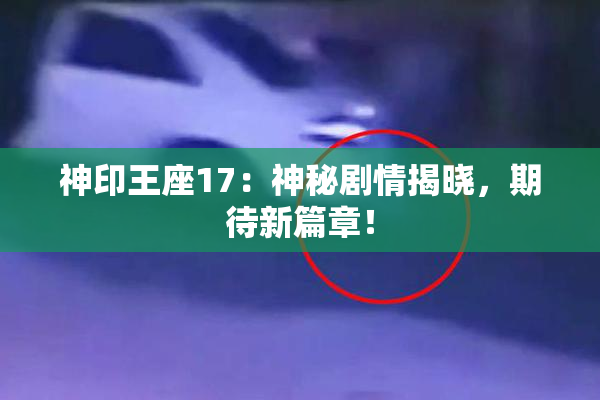 神印王座17：神秘剧情揭晓，期待新篇章！
