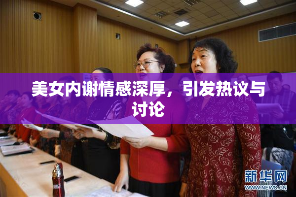美女内谢情感深厚，引发热议与讨论
