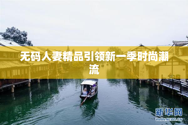 无码人妻精品引领新一季时尚潮流