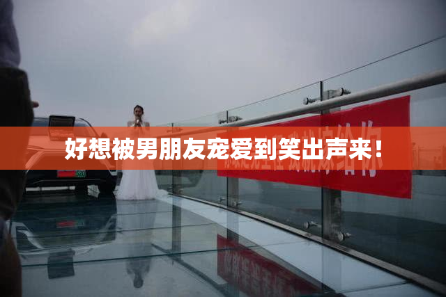 好想被男朋友宠爱到笑出声来！
