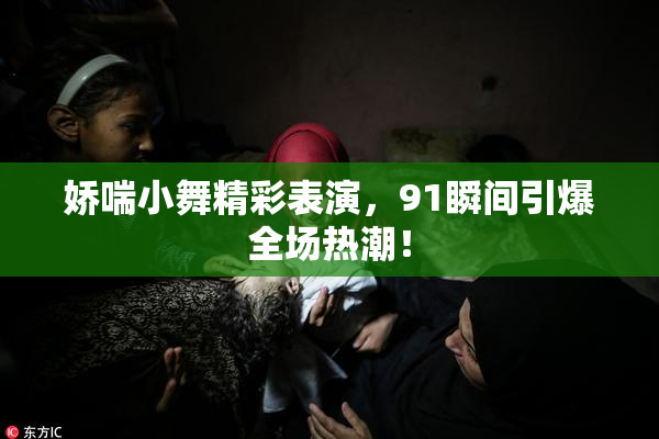 娇喘小舞精彩表演，91瞬间引爆全场热潮！
