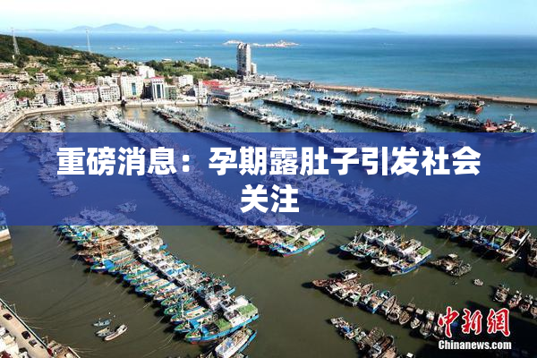 重磅消息：孕期露肚子引发社会关注