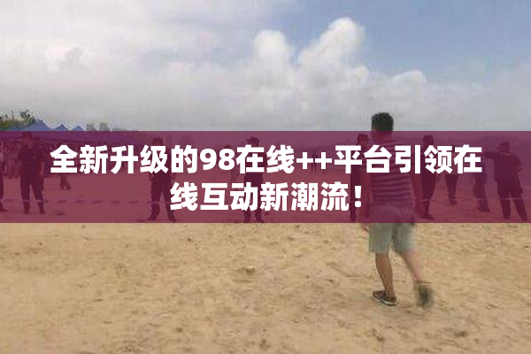 全新升级的98在线++平台引领在线互动新潮流！