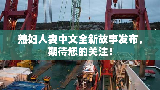 熟妇人妻中文全新故事发布，期待您的关注！