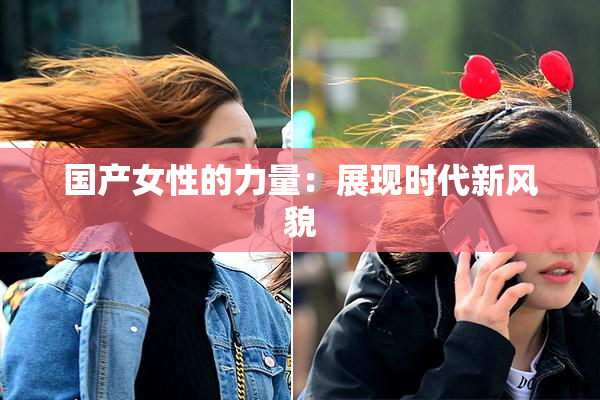 国产女性的力量：展现时代新风貌