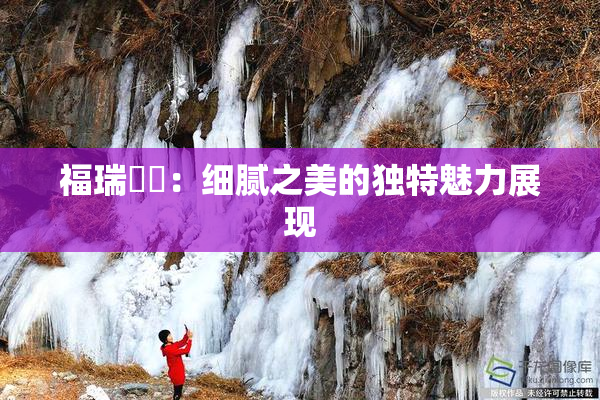 福瑞涊涊：细腻之美的独特魅力展现