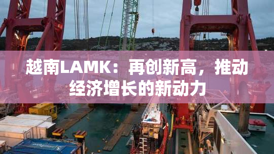 越南LAMK：再创新高，推动经济增长的新动力