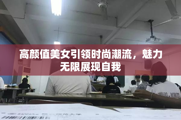 高颜值美女引领时尚潮流，魅力无限展现自我