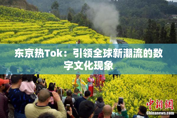 东京热Tok：引领全球新潮流的数字文化现象