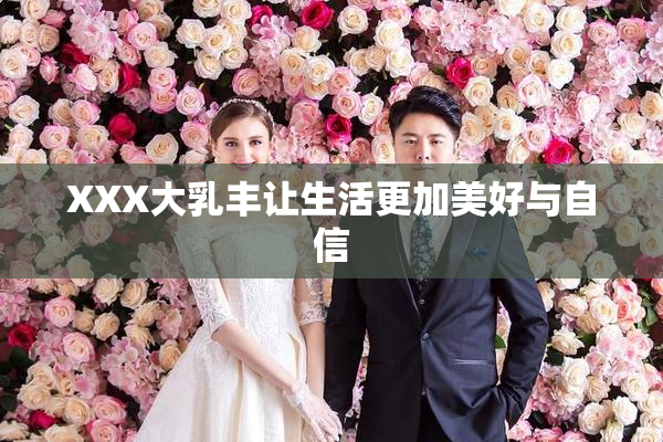 XXX大乳丰让生活更加美好与自信