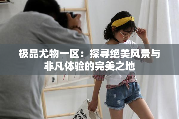 极品尤物一区：探寻绝美风景与非凡体验的完美之地
