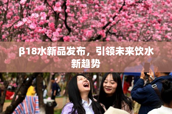 β18水新品发布，引领未来饮水新趋势