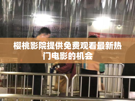 樱桃影院提供免费观看最新热门电影的机会