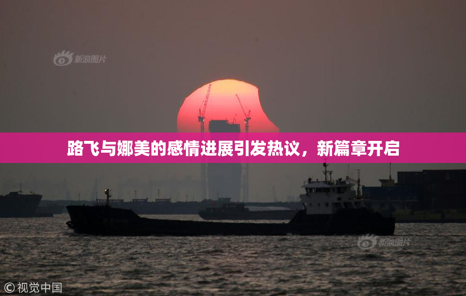 路飞与娜美的感情进展引发热议，新篇章开启